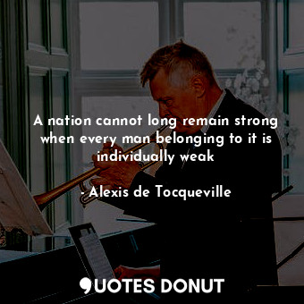  A nation cannot long remain strong when every man belonging to it is individuall... - Alexis de Tocqueville - Quotes Donut