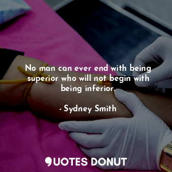  No man can ever end with being superior who will not begin with being inferior.... - Sydney Smith - Quotes Donut