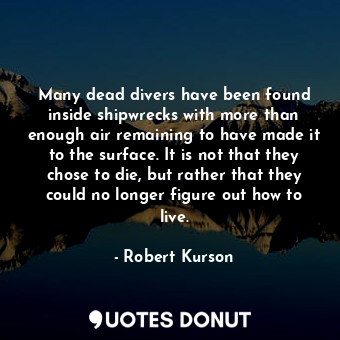 Many dead divers have been found inside shipwrecks with more than enough air remaining to have made it to the surface. It is not that they chose to die, but rather that they could no longer figure out how to live.