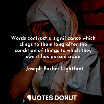 Words contract a significance which clings to them long after the condition of things to which they owe it has passed away.