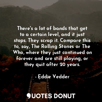  There&#39;s a lot of bands that get to a certain level, and it just stops. They ... - Eddie Vedder - Quotes Donut