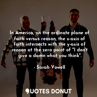  In America, on the ordinate plane of faith versus reason, the x-axis of faith in... - Sarah Vowell - Quotes Donut
