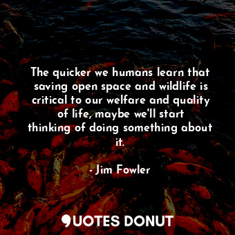  The quicker we humans learn that saving open space and wildlife is critical to o... - Jim Fowler - Quotes Donut