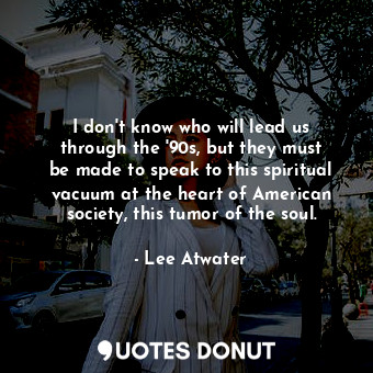  I don&#39;t know who will lead us through the &#39;90s, but they must be made to... - Lee Atwater - Quotes Donut