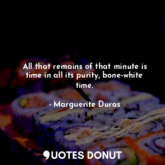 All that remains of that minute is time in all its purity, bone-white time.