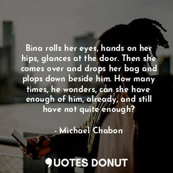  Bina rolls her eyes, hands on her hips, glances at the door. Then she comes over... - Michael Chabon - Quotes Donut