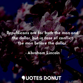 Republicans are for both the man and the dollar, but in case of conflict the man before the dollar.