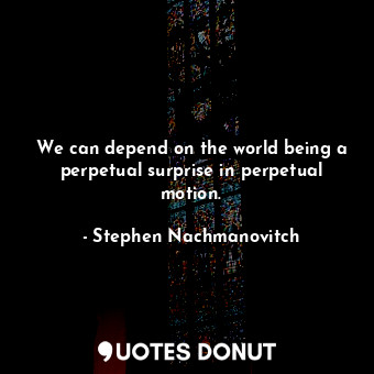  We can depend on the world being a perpetual surprise in perpetual motion.... - Stephen Nachmanovitch - Quotes Donut