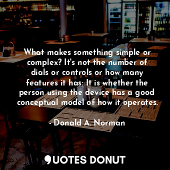 What makes something simple or complex? It's not the number of dials or controls or how many features it has: It is whether the person using the device has a good conceptual model of how it operates.