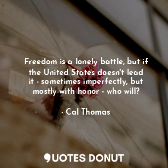 Freedom is a lonely battle, but if the United States doesn&#39;t lead it - sometimes imperfectly, but mostly with honor - who will?