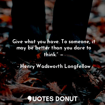  Give what you have. To someone, it may be better than you dare to think.” —... - Henry Wadsworth Longfellow - Quotes Donut