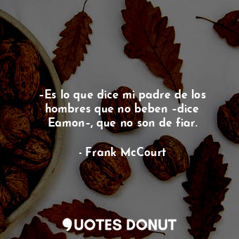  –Es lo que dice mi padre de los hombres que no beben –dice Eamon–, que no son de... - Frank McCourt - Quotes Donut