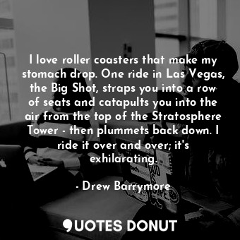 I love roller coasters that make my stomach drop. One ride in Las Vegas, the Big... - Drew Barrymore - Quotes Donut