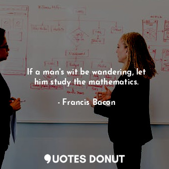  If a man&#39;s wit be wandering, let him study the mathematics.... - Francis Bacon - Quotes Donut