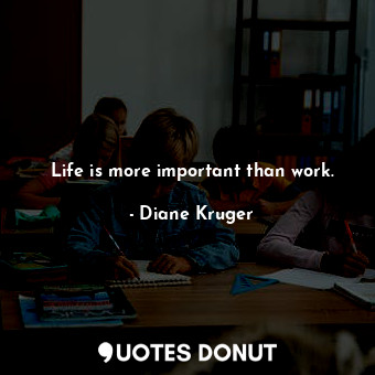 Life is more important than work.