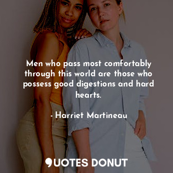 Men who pass most comfortably through this world are those who possess good digestions and hard hearts.