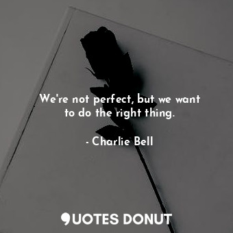 We&#39;re not perfect, but we want to do the right thing.