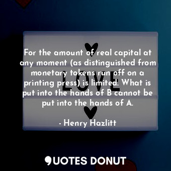  For the amount of real capital at any moment (as distinguished from monetary tok... - Henry Hazlitt - Quotes Donut