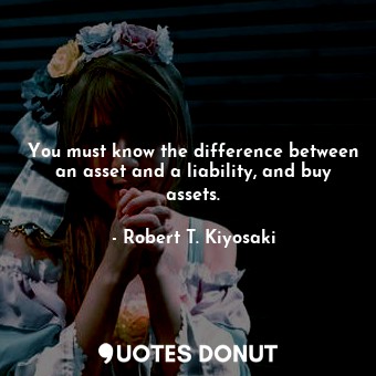  You must know the difference between an asset and a liability, and buy assets.... - Robert T. Kiyosaki - Quotes Donut