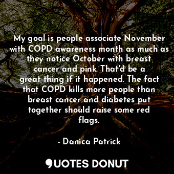 My goal is people associate November with COPD awareness month as much as they notice October with breast cancer and pink. That&#39;d be a great thing if it happened. The fact that COPD kills more people than breast cancer and diabetes put together should raise some red flags.