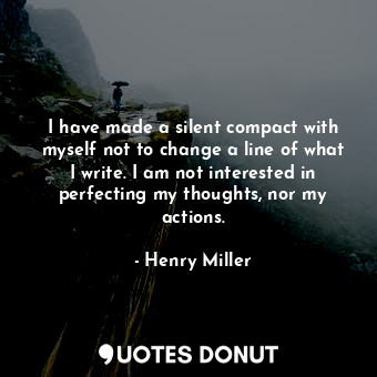 I have made a silent compact with myself not to change a line of what I write. I am not interested in perfecting my thoughts, nor my actions.