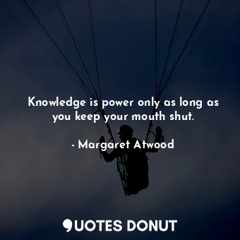 Knowledge is power only as long as you keep your mouth shut.