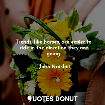  Trends, like horses, are easier to ride in the direction they are going.... - John Naisbitt - Quotes Donut