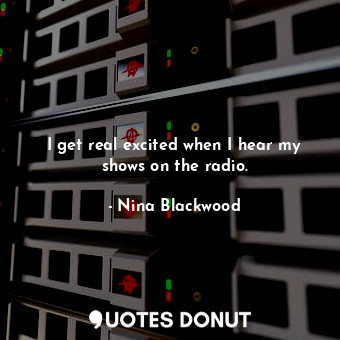  I get real excited when I hear my shows on the radio.... - Nina Blackwood - Quotes Donut