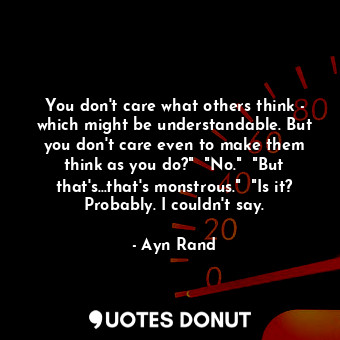 You don't care what others think - which might be understandable. But you don't care even to make them think as you do?"  "No."  "But that's...that's monstrous."  "Is it? Probably. I couldn't say.