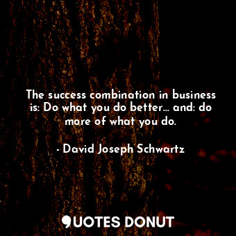 The success combination in business is: Do what you do better... and: do more of what you do.