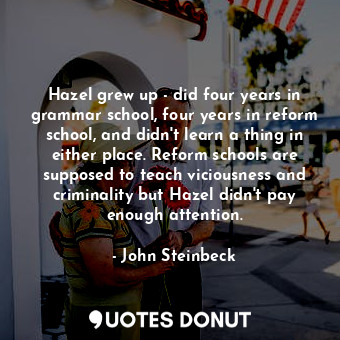 Hazel grew up - did four years in grammar school, four years in reform school, and didn't learn a thing in either place. Reform schools are supposed to teach viciousness and criminality but Hazel didn't pay enough attention.