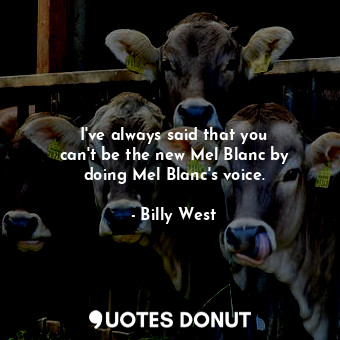  I&#39;ve always said that you can&#39;t be the new Mel Blanc by doing Mel Blanc&... - Billy West - Quotes Donut