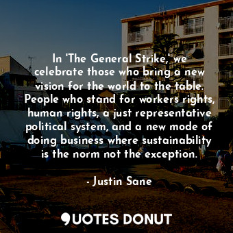 In &#39;The General Strike,&#39; we celebrate those who bring a new vision for the world to the table. People who stand for workers rights, human rights, a just representative political system, and a new mode of doing business where sustainability is the norm not the exception.