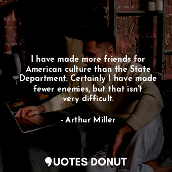  I have made more friends for American culture than the State Department. Certain... - Arthur Miller - Quotes Donut