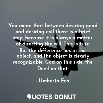You mean that between desiring good and desiring evil there is a brief step, because it is always a matter of directing the will. This is true. But the difference lies in the object, and the object is clearly recognizable. God on this side, the Devil on that.