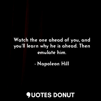  Watch the one ahead of you, and you’ll learn why he is ahead. Then emulate him.... - Napoleon Hill - Quotes Donut