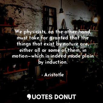  We physicists, on the other hand, must take for granted that the things that exi... - Aristotle - Quotes Donut
