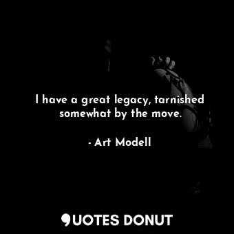  I have a great legacy, tarnished somewhat by the move.... - Art Modell - Quotes Donut