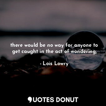  there would be no way for anyone to get caught in the act of wondering,... - Lois Lowry - Quotes Donut