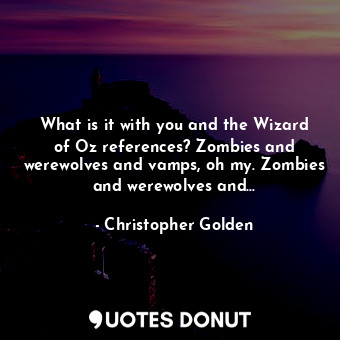 What is it with you and the Wizard of Oz references? Zombies and werewolves and vamps, oh my. Zombies and werewolves and...