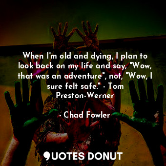 When I'm old and dying, I plan to look back on my life and say, "Wow, that was an adventure", not, "Wow, I sure felt safe." - Tom Preston-Werner