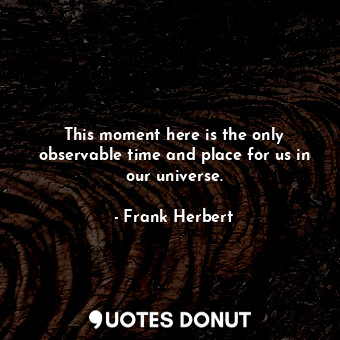  This moment here is the only observable time and place for us in our universe.... - Frank Herbert - Quotes Donut