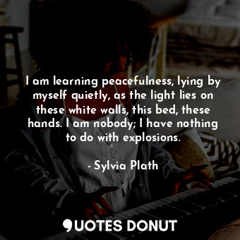  I am learning peacefulness, lying by myself quietly, as the light lies on these ... - Sylvia Plath - Quotes Donut