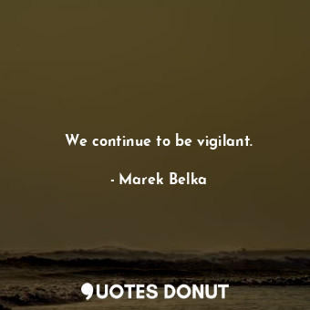  We continue to be vigilant.... - Marek Belka - Quotes Donut