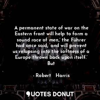 A permanent state of war on the Eastern front will help to form a sound race of men,’ the Führer had once said, ‘and will prevent us relapsing into the softness of a Europe thrown back upon itself.’ But