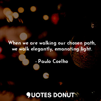 When we are walking our chosen path, we walk elegantly, emanating light.