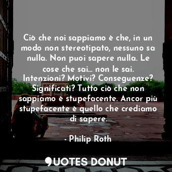  Ciò che noi sappiamo è che, in un modo non stereotipato, nessuno sa nulla. Non p... - Philip Roth - Quotes Donut