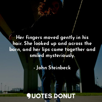  Her fingers moved gently in his hair. She looked up and across the barn, and her... - John Steinbeck - Quotes Donut