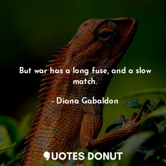 But war has a long fuse, and a slow match.