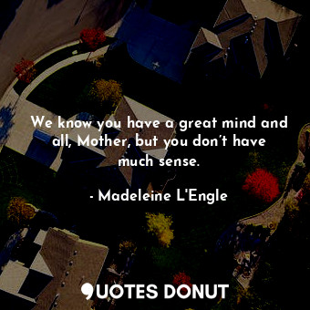  We know you have a great mind and all, Mother, but you don’t have much sense.... - Madeleine L&#039;Engle - Quotes Donut